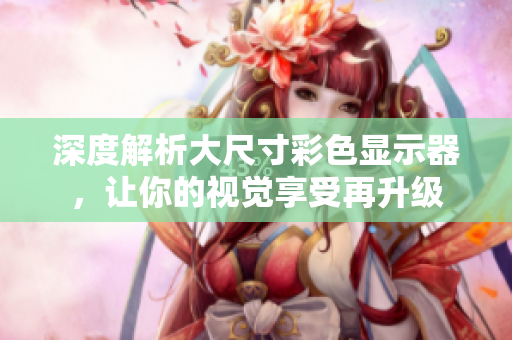 深度解析大尺寸彩色显示器，让你的视觉享受再升级
