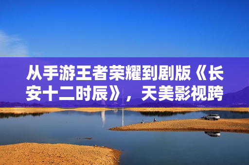 从手游王者荣耀到剧版《长安十二时辰》，天美影视跨界创新频出。