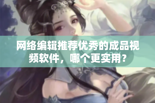 网络编辑推荐优秀的成品视频软件，哪个更实用？