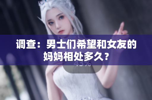 调查：男士们希望和女友的妈妈相处多久？