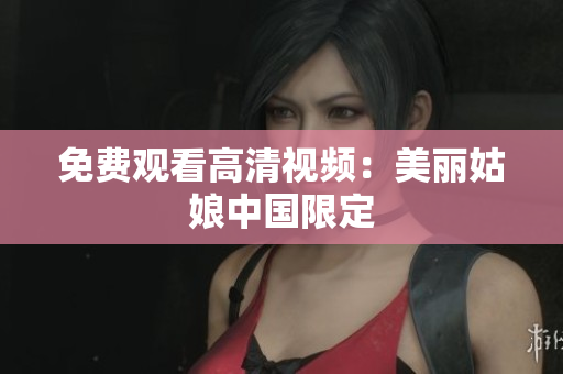 免费观看高清视频：美丽姑娘中国限定