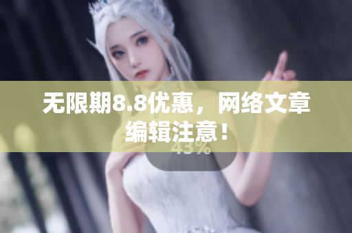 无限期8.8优惠，网络文章编辑注意！