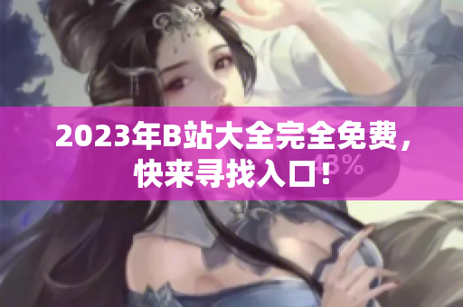 2023年B站大全完全免费，快来寻找入口！