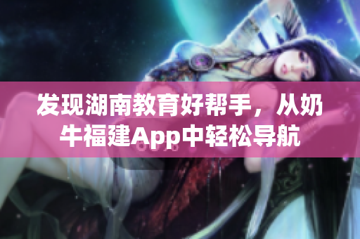 发现湖南教育好帮手，从奶牛福建App中轻松导航