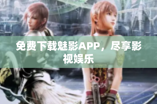 免费下载魅影APP，尽享影视娱乐