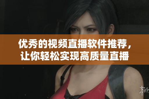 优秀的视频直播软件推荐，让你轻松实现高质量直播