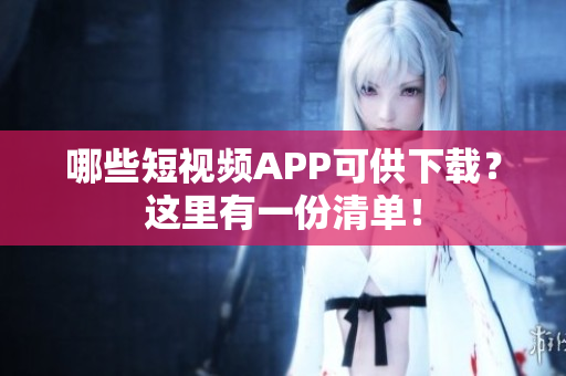 哪些短视频APP可供下载？这里有一份清单！