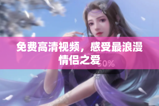 免费高清视频，感受最浪漫情侣之爱