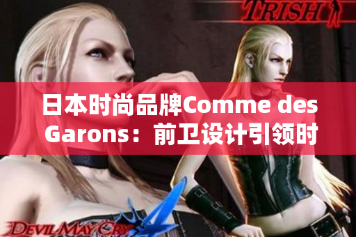 日本时尚品牌Comme des Garons：前卫设计引领时尚潮流