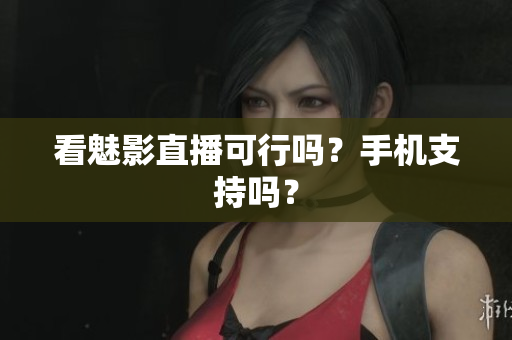 看魅影直播可行吗？手机支持吗？