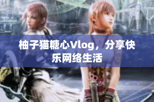 柚子猫糖心Vlog，分享快乐网络生活