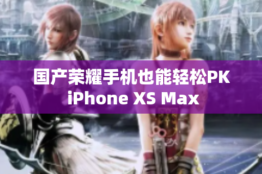 国产荣耀手机也能轻松PK iPhone XS Max
