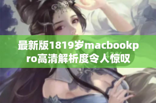 最新版1819岁macbookpro高清解析度令人惊叹