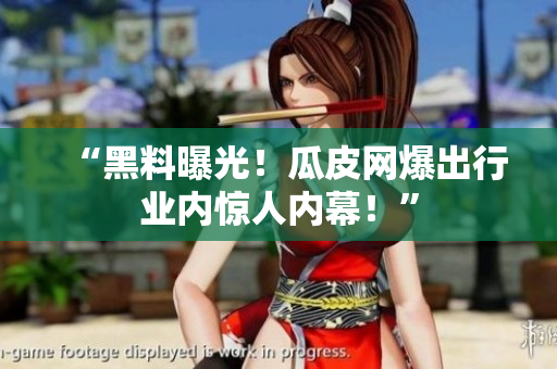 “黑料曝光！瓜皮网爆出行业内惊人内幕！”