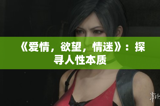 《爱情，欲望，情迷》：探寻人性本质