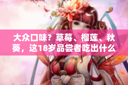 大众口味？草莓、榴莲、秋葵，这18岁品尝者吃出什么亮点