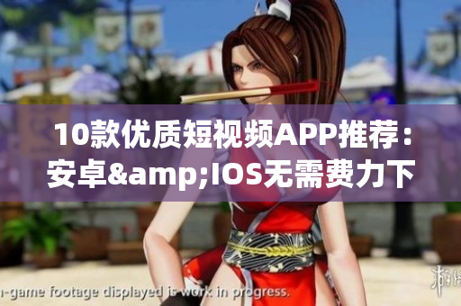 10款优质短视频APP推荐：安卓&IOS无需费力下载！