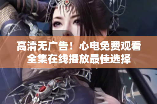 高清无广告！心电免费观看全集在线播放最佳选择