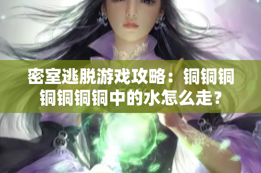 密室逃脱游戏攻略：铜铜铜铜铜铜铜中的水怎么走？