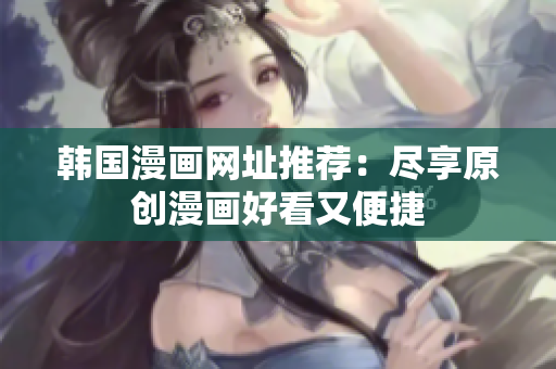 韩国漫画网址推荐：尽享原创漫画好看又便捷