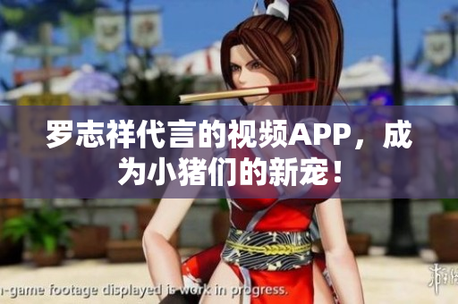 罗志祥代言的视频APP，成为小猪们的新宠！