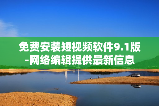 免费安装短视频软件9.1版-网络编辑提供最新信息