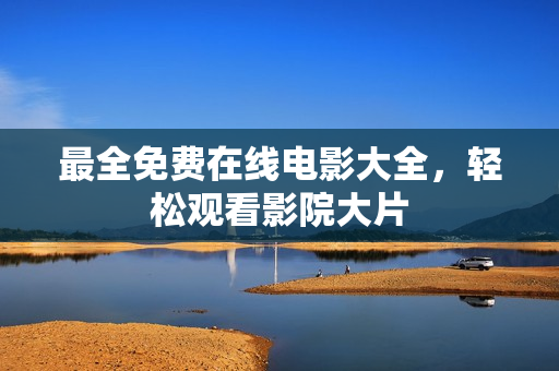 最全免费在线电影大全，轻松观看影院大片