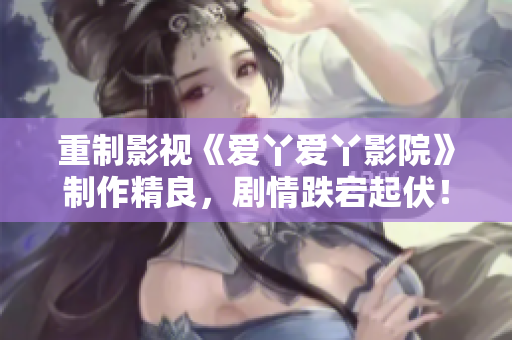 重制影视《爱丫爱丫影院》制作精良，剧情跌宕起伏！