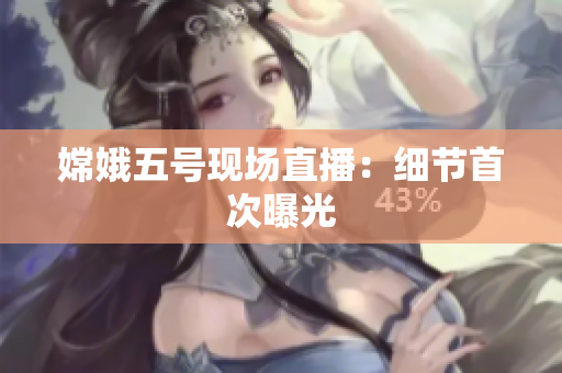 嫦娥五号现场直播：细节首次曝光