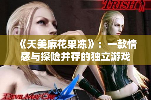 《天美麻花果冻》：一款情感与探险并存的独立游戏