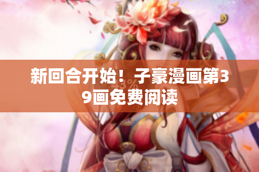 新回合开始！子豪漫画第39画免费阅读