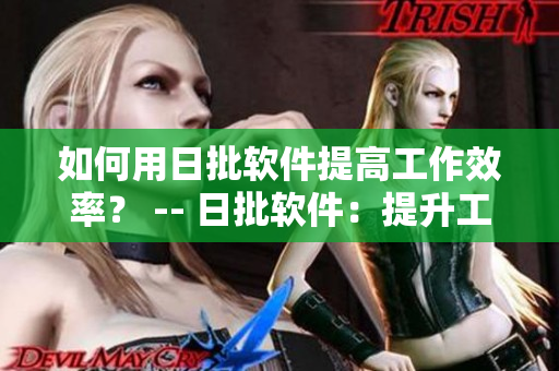 如何用日批软件提高工作效率？ -- 日批软件：提升工作效率的必备利器