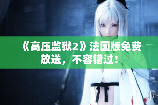 《高压监狱2》法国版免费放送，不容错过！
