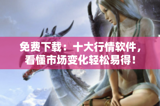 免费下载：十大行情软件，看懂市场变化轻松易得！