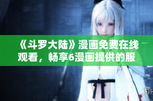 《斗罗大陆》漫画免费在线观看，畅享6漫画提供的服务