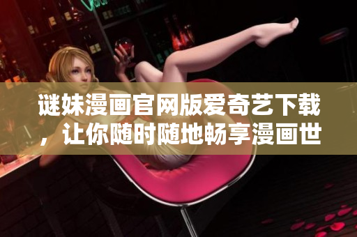 谜妹漫画官网版爱奇艺下载，让你随时随地畅享漫画世界