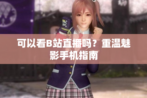可以看B站直播吗？重温魅影手机指南