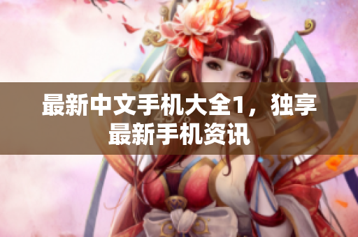 最新中文手机大全1，独享最新手机资讯