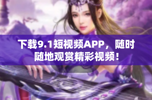 下载9.1短视频APP，随时随地观赏精彩视频！