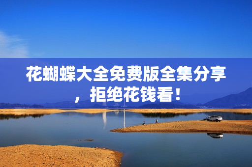 花蝴蝶大全免费版全集分享，拒绝花钱看！