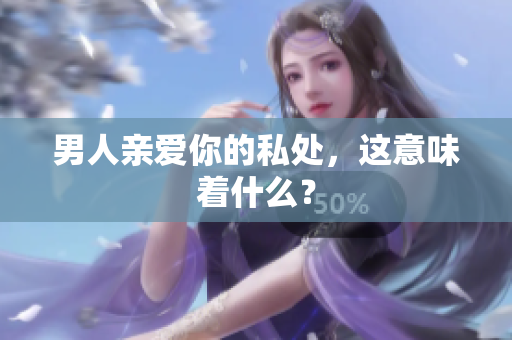 男人亲爱你的私处，这意味着什么？