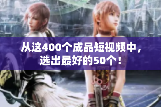 从这400个成品短视频中，选出最好的50个！