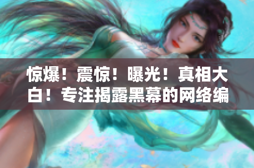 惊爆！震惊！曝光！真相大白！专注揭露黑幕的网络编辑带你看