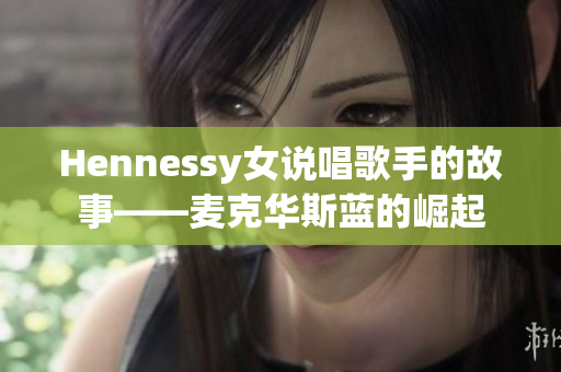 Hennessy女说唱歌手的故事——麦克华斯蓝的崛起