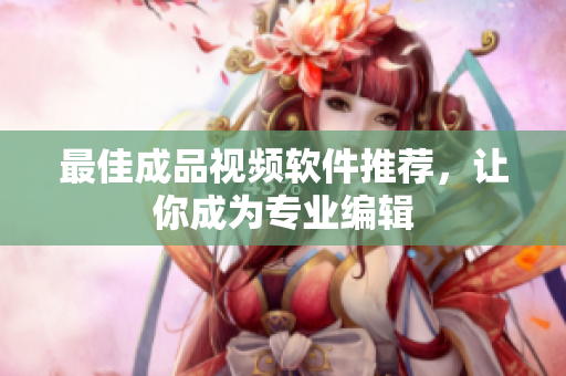 最佳成品视频软件推荐，让你成为专业编辑