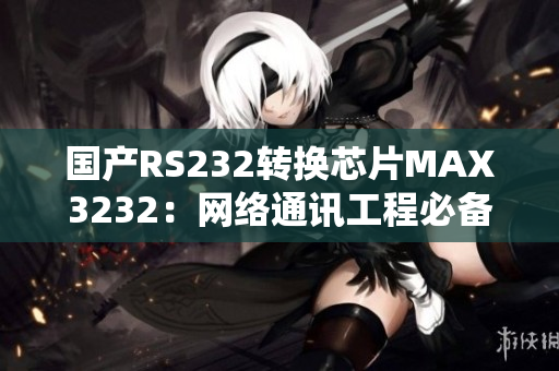 国产RS232转换芯片MAX3232：网络通讯工程必备