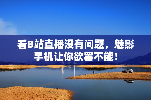 看B站直播没有问题，魅影手机让你欲罢不能！