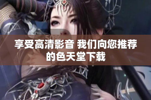 享受高清影音 我们向您推荐的色天堂下载