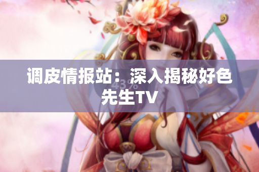 调皮情报站：深入揭秘好色先生TV