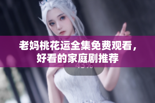 老妈桃花运全集免费观看，好看的家庭剧推荐